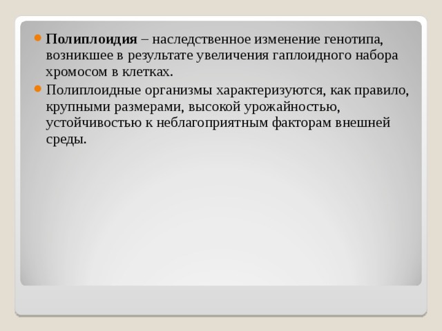 Полиплоидия – наследственное изменение генотипа, возникшее в результате увеличения гаплоидного набора хромосом в клетках. Полиплоидные организмы характеризуются, как правило, крупными размерами, высокой урожайностью, устойчивостью к неблагоприятным факторам внешней среды. 