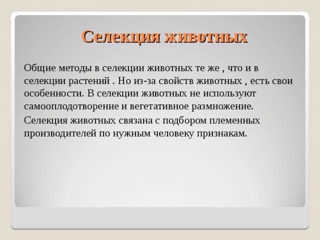  Селекция животных Общие методы в селекции животных те же , что и в селекции растений . Но из-за свойств животных , есть свои особенности. В селекции животных не используют самооплодотворение и вегетативное размножение. Селекция животных связана с подбором племенных производителей по нужным человеку признакам. 