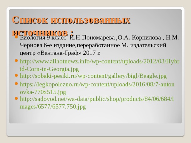 Список использованных источников : Биология 9 класс И.Н.Пономарева ,О.А. Корнилова , Н.М. Чернова 6-е издание,переработанное М. издательский центр «Вентана-Граф» 2017 г. http://www.allhotnewz.info/wp-content/uploads/2012/03/Hybrid-Corn-in-Georgia.jpg http://sobaki-pesiki.ru/wp-content/gallery/bigl/Beagle.jpg https://legkopolezno.ru/wp-content/uploads/2016/08/7-antonovka-770x515.jpg http://sadovod.net/wa-data/public/shop/products/84/06/684/images/6577/6577.750.jpg 