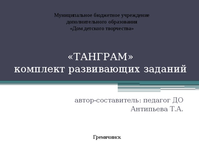 Муниципальное бюджетное учреждение дополнительного образования «Дом детского творчества» «ТАНГРАМ»  комплект развивающих заданий автор-составитель: педагог ДО Антипьева Т.А. Гремячинск 