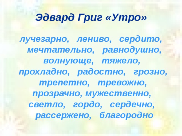 Эдвард Григ «Утро» лучезарно, лениво, сердито, мечтательно, равнодушно, волнующе, тяжело, прохладно, радостно, грозно, трепетно, тревожно, прозрачно, мужественно, светло, гордо, сердечно, рассержено, благородно  