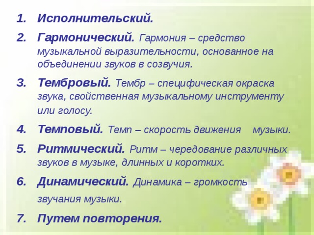 Исполнительский.  Гармонический.  Гармония – средство музыкальной выразительности, основанное на объединении звуков в созвучия. Тембровый.  Тембр – специфическая окраска звука, свойственная музыкальному инструменту или голосу.  Темповый.  Темп – скорость движения  музыки. Ритмический.  Ритм – чередование различных звуков в музыке, длинных и коротких. Динамический.  Динамика – громкость звучания музыки.  Путем повторения.   