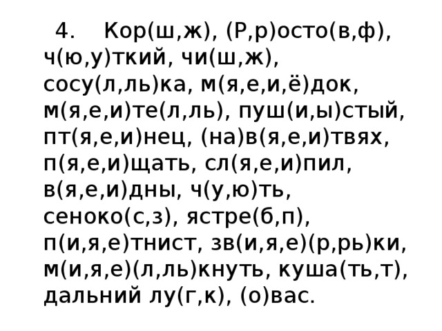  4. Кор(ш,ж), (Р,р)осто(в,ф),  ч(ю,у)ткий, чи(ш,ж), сосу(л,ль)ка, м(я,е,и,ё)док, м(я,е,и)те(л,ль), пуш(и,ы)стый, пт(я,е,и)нец, (на)в(я,е,и)твях, п(я,е,и)щать, сл(я,е,и)пил, в(я,е,и)дны, ч(у,ю)ть, сеноко(с,з), ястре(б,п), п(и,я,е)тнист, зв(и,я,е)(р,рь)ки, м(и,я,е)(л,ль)кнуть, куша(ть,т), дальний лу(г,к), (о)вас.  