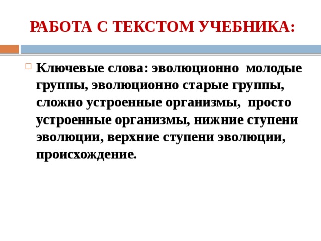 РАБОТА С ТЕКСТОМ УЧЕБНИКА: Ключевые слова: эволюционно молодые группы, эволюционно старые группы, сложно устроенные организмы, просто устроенные организмы, нижние ступени эволюции, верхние ступени эволюции, происхождение. 