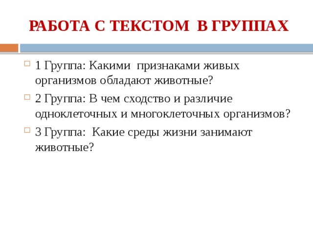 РАБОТА С ТЕКСТОМ В ГРУППАХ 1 Группа: Какими признаками живых организмов обладают животные? 2 Группа: В чем сходство и различие одноклеточных и многоклеточных организмов? 3 Группа: Какие среды жизни занимают животные? 