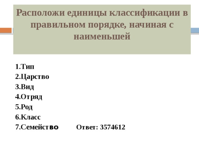 Расположи единицы классификации в правильном порядке, начиная с наименьшей   1.Тип 2.Царство 3.Вид 4.Отряд 5.Род 6.Класс 7.Семейст во Ответ: 3574612   