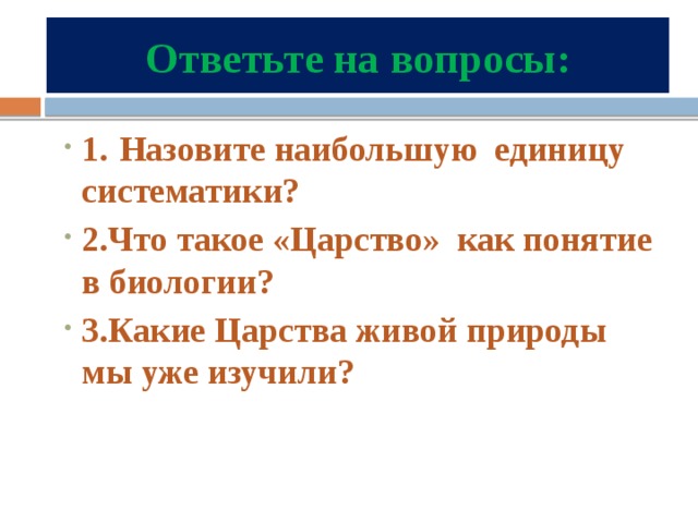 Ответьте на вопросы: 1.  Назовите наибольшую единицу систематики? 2.Что такое «Царство» как понятие в биологии? 3.Какие Царства живой природы мы уже изучили?  