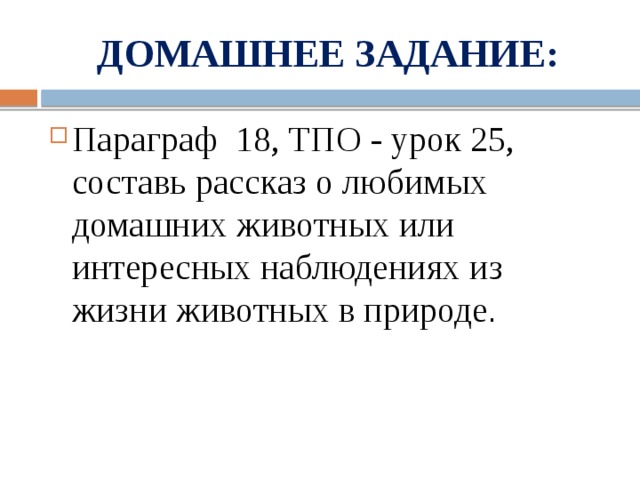 ДОМАШНЕЕ ЗАДАНИЕ: Параграф 18, ТПО - урок 25, составь рассказ о любимых домашних животных или интересных наблюдениях из жизни животных в природе . 