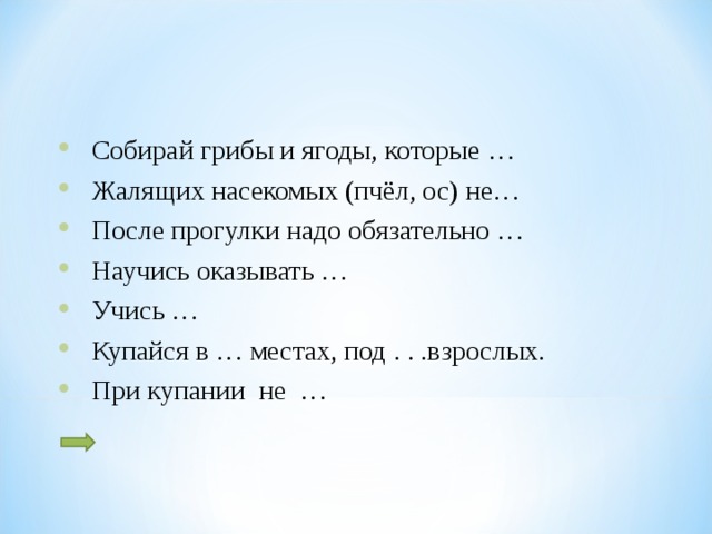 Собирай грибы и ягоды, которые … Жалящих насекомых (пчёл, ос) не… После прогулки надо обязательно … Научись оказывать … Учись … Купайся в … местах, под . . .взрослых. При купании не …    