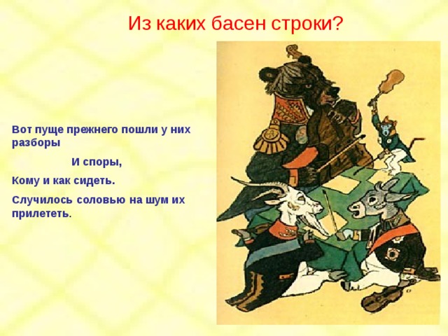 Из каких басен строки? Вот пуще прежнего пошли у них разборы  И споры, Кому и как сидеть. Случилось соловью на шум их прилететь . 