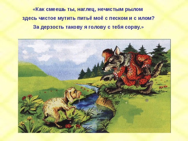 «Как смеешь ты, наглец, нечистым рылом здесь чистое мутить питьё моё с песком и с илом? За дерзость такову я голову с тебя сорву.»  