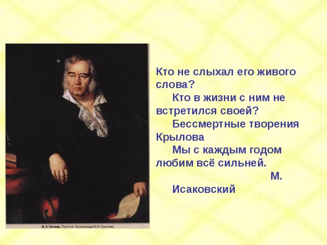 Кто не слыхал его живого слова?  Кто в жизни с ним не встретился своей?  Бессмертные творения Крылова  Мы с каждым годом любим всё сильней.       М. Исаковский 