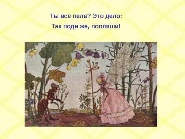 Ты всё пела? Это дело: Так поди же, попляши! 