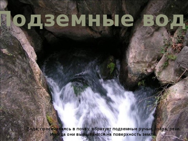 Подземные воды       Вода, просачиваясь в почву, образует подземные ручьи, озёра, реки.  Иногда они вырываются на поверхность земли.   