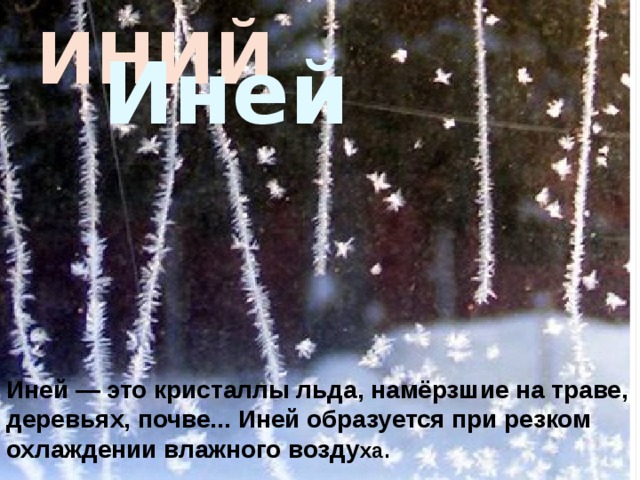 ИНИЙ Иней Иней — это кристаллы льда, намёрзшие на траве, деревьях, почве... Иней образуется при резком охлаждении влажного возду ха. 