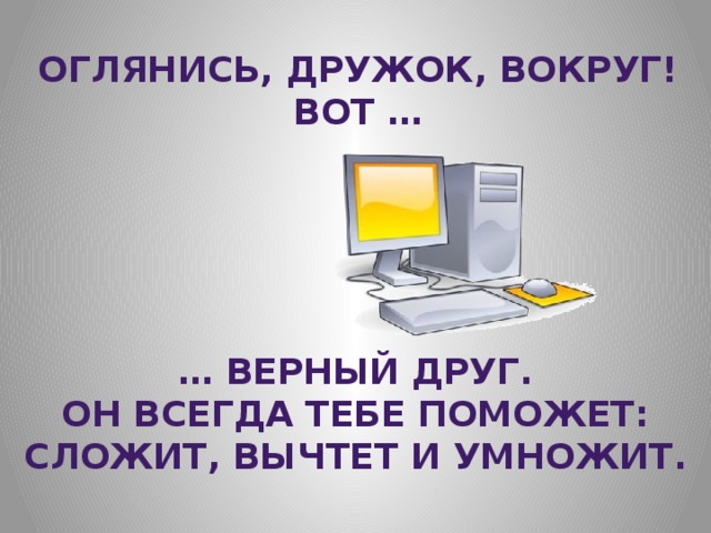 Оглянись, дружок, вокруг! Вот … … Верный друг. Он всегда тебе поможет: Сложит, вычтет и умножит. 