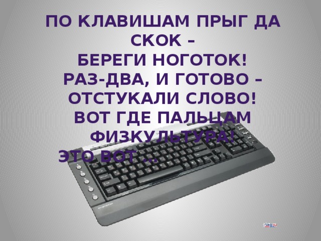 По клавишам прыг да скок – Береги ноготок! Раз-два, и готово – Отстукали слово! Вот где пальцам физкультура!  Это вот … 