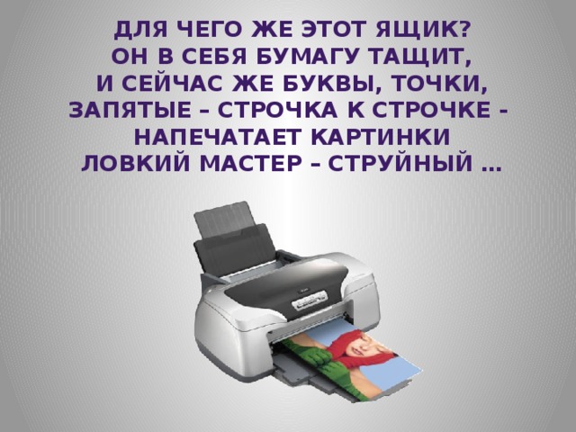 Для чего же этот ящик? Он в себя бумагу тащит, И сейчас же буквы, точки, Запятые – строчка к строчке - Напечатает картинки Ловкий мастер – струйный … 