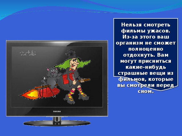  Нельзя смотреть фильмы ужасов. Из-за этого ваш организм не сможет полноценно отдохнуть. Вам могут присниться какие-нибудь страшные вещи из фильмов, которые вы смотрели перед сном.  