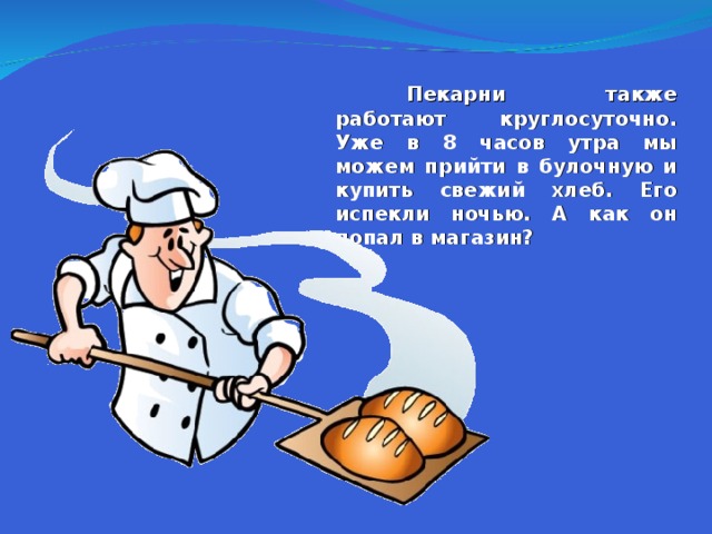  Пекарни также работают круглосуточно. Уже в 8 часов утра мы можем прийти в булочную и купить свежий хлеб. Его испекли ночью. А как он попал в магазин?  