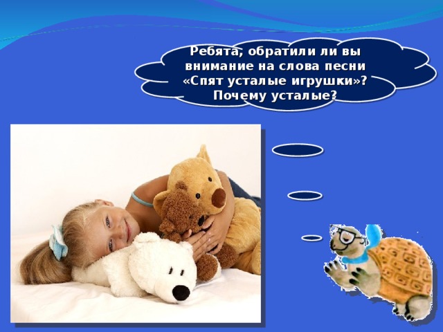 Ребята, обратили ли вы внимание на слова песни «Спят усталые игрушки»? Почему усталые?  