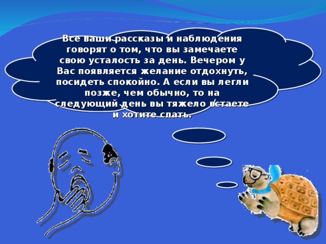  Все ваши рассказы и наблюдения говорят о том, что вы замечаете свою усталость за день. Вечером у Вас появляется желание отдохнуть, посидеть спокойно. А если вы легли позже, чем обычно, то на следующий день вы тяжело встаете и хотите спать.  