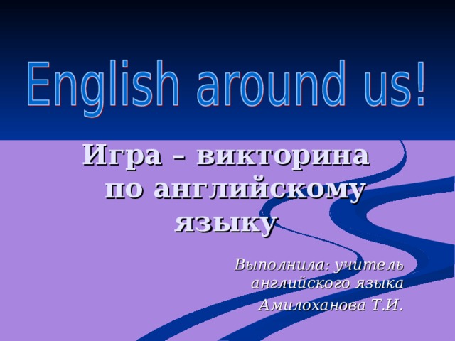 Игра – викторина  по английскому языку Выполнила: учитель английского языка Амилоханова Т.И. 