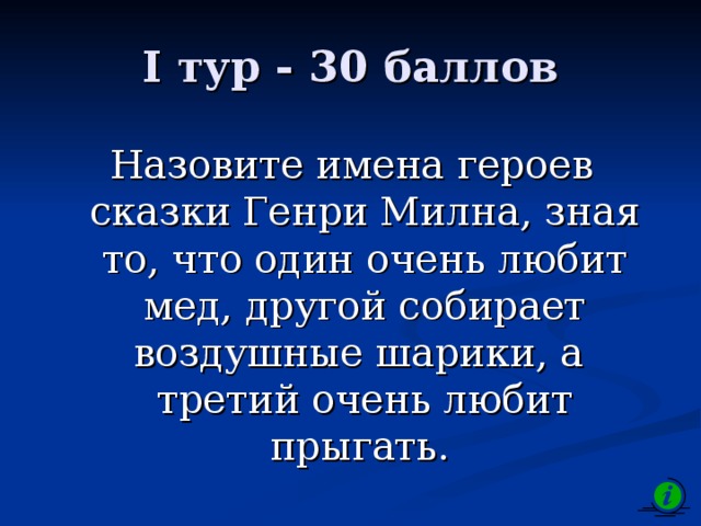 I тур - 30 баллов Назовите имена героев сказки Генри Милна, зная то, что один очень любит мед, другой собирает воздушные шарики, а третий очень любит прыгать.  