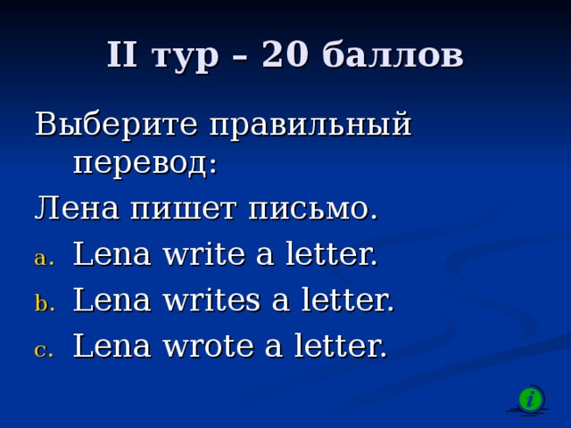 II тур – 20 баллов Выберите правильный перевод: Лена пишет письмо. Lena write a letter. Lena writes a letter. Lena wrote a letter. 
