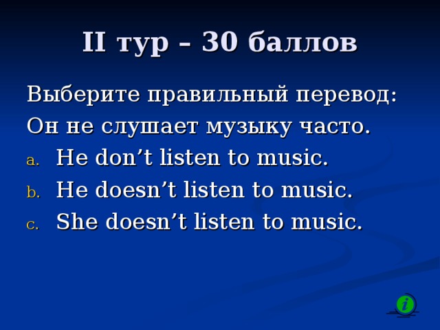 II тур – 30 баллов Выберите правильный перевод: Он не слушает музыку часто. He don’t listen to music. He doesn’t listen to music. She doesn’t listen to music. 