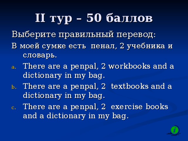 II тур – 50 баллов Выберите правильный перевод: В моей сумке есть пенал, 2 учебника и словарь. There are a penpal, 2 workbooks and a dictionary in my bag. There are a penpal, 2 textbooks and a dictionary in my bag. There are a penpal, 2 exercise books and a dictionary in my bag.  