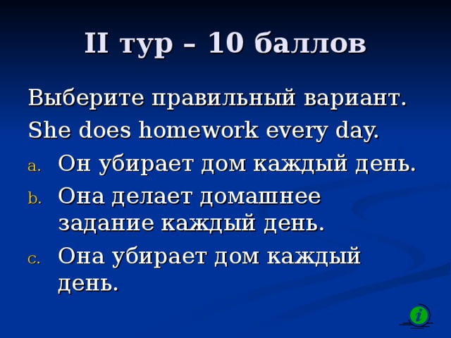 II тур – 1 0 баллов Выберите правильный вариант. She does homework every day. Он убирает дом каждый день. Она делает домашнее задание каждый день. Она убирает дом каждый день. 