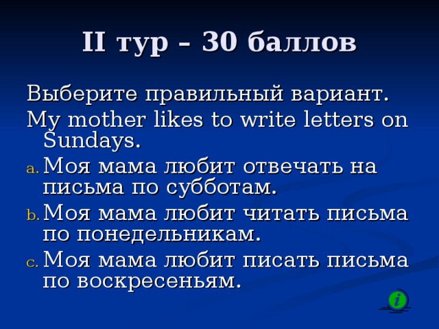 II тур – 3 0 баллов Выберите правильный вариант. My mother likes to write letters on Sundays. Моя мама любит отвечать на письма по субботам. Моя мама любит читать письма по понедельникам. Моя мама любит писать письма по воскресеньям. 