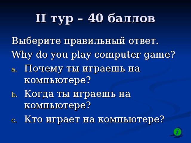 II тур – 4 0 баллов Выберите правильный ответ. Why do you play computer game? Почему ты играешь на компьютере? Когда ты играешь на компьютере? Кто играет на компьютере?  