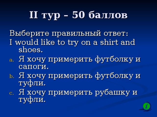 II тур – 50 баллов Выберите правильный ответ: I would like to try on а shirt and shoes. Я хочу примерить футболку и сапоги. Я хочу примерить футболку и туфли. Я хочу примерить рубашку и туфли. 