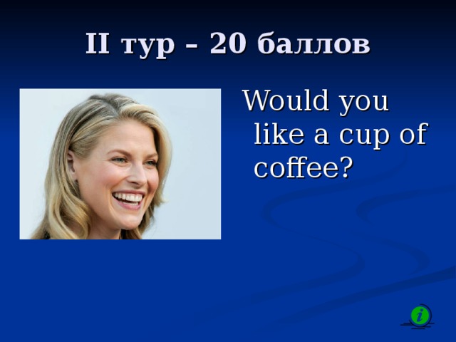 II тур – 2 0 баллов  Would you like a cup of coffee? 