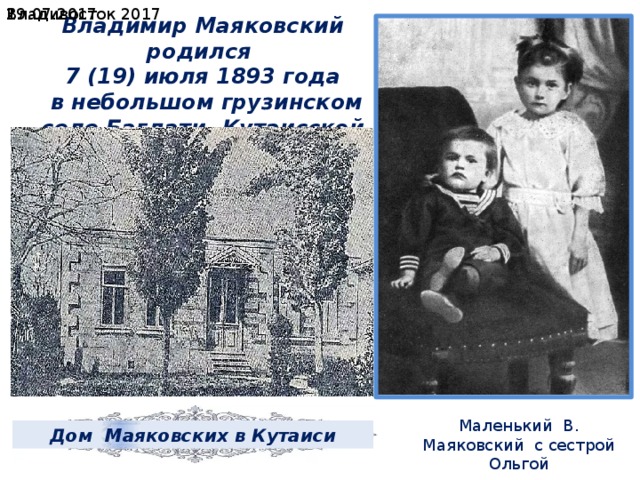 19.07.2017  Владивосток 2017 Владимир Маяковский родился 7 (19) июля 1893 года  в небольшом грузинском селе Багдати, Кутаисской губернии Маленький В. Маяковский с сестрой Ольгой Дом Маяковских в Кутаиси 