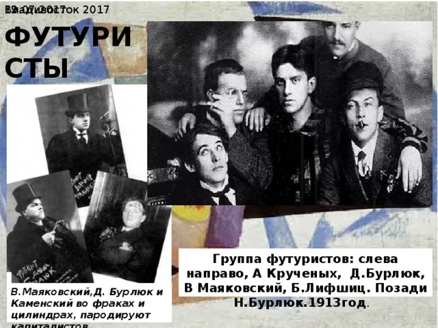 19.07.2017  Владивосток 2017 ФУТУРИСТЫ Группа футуристов: слева направо, А Крученых, Д.Бурлюк, В Маяковский, Б.Лифшиц. Позади Н.Бурлюк.1913год . В.Маяковский,Д. Бурлюк и Каменский во фраках и цилиндрах, пародируют капиталистов. 