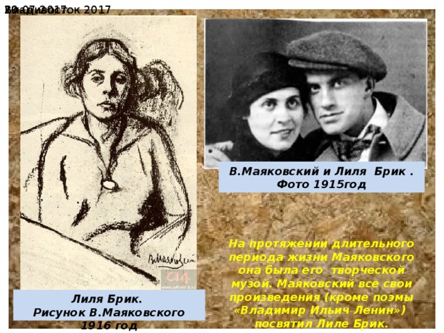 19.07.2017  Владивосток 2017 В.Маяковский и Лиля Брик . Фото 1915год На протяжении длительного периода жизни Маяковского она была его творческой музой. Маяковский все свои произведения (кроме поэмы «Владимир Ильич Ленин») посвятил Лиле Брик. Лиля Брик. Рисунок В.Маяковского 1916 год 