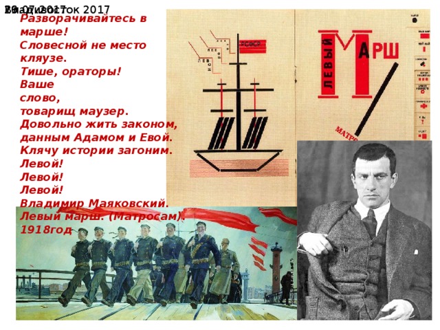 Владивосток 2017 19.07.2017  Разворачивайтесь в марше! Словесной не место кляузе. Тише, ораторы! Ваше слово, товарищ маузер. Довольно жить законом, данным Адамом и Евой. Клячу истории загоним. Левой! Левой! Левой! Владимир Маяковский. Левый марш. (Матросам). 1918год 