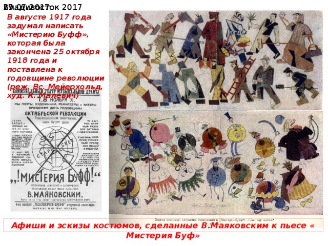  19.07.2017 Владивосток 2017 В августе 1917 года задумал написать «Мистерию Буфф», которая была закончена 25 октября 1918 года и поставлена к годовщине революции (реж. Вс. Мейерхольд, худ. К. Малевич) Афиши и эскизы костюмов, сделанные В.Маяковским к пьесе « Мистерия Буф» 