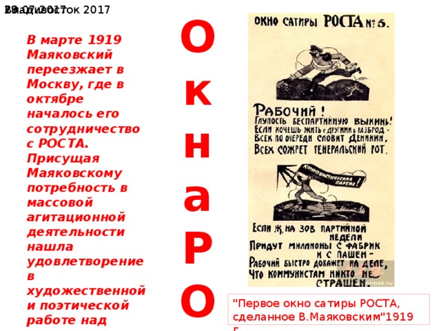  19.07.2017 Владивосток 2017 Окна РОСТА В марте 1919 Маяковский переезжает в Москву, где в октябре началось его сотрудничество с РОСТА. Присущая Маяковскому потребность в массовой агитационной деятельности нашла удовлетворение в художественной и поэтической работе над плакатами «Окна РОСТА». 