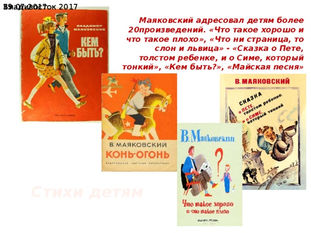 19.07.2017  Владивосток 2017  Маяковский адресовал детям более 20произведений. «Что такое хорошо и что такое плохо», «Что ни страница, то слон и львица» - «Сказка о Пете, толстом ребенке, и о Симе, который тонкий», «Кем быть?», «Майская песня» и другие. Стихи детям 