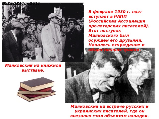  19.07.2017 Владивосток 2017 В феврале 1930 г. поэт вступает в РАПП (Российская Ассоциация пролетарских писателей). Этот поступок Маяковского был осужден его друзьями. Началось отчуждение и общественная травля . Маяковский на книжной выставке. Маяковский на встрече русских и украинских писателей, где он внезапно стал объектом нападок. Зима 1929 г. 