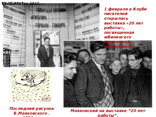 19.07.2017  Владивосток 2017 1 февраля в Клубе писателей открылась выставка «20 лет работы», посвященная юбилею его творческой деятельности. Последний рисунок В.Маяковского .1929год Маяковский на выставке “20 лет работы”. 