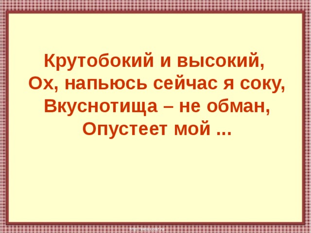 Крутобокий и высокий,  Ох, напьюсь сейчас я соку,  Вкуснотища – не обман,  Опустеет мой ... 