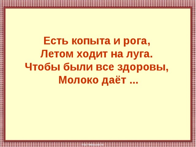 Есть копыта и рога,  Летом ходит на луга.  Чтобы были все здоровы,  Молоко даёт ... 