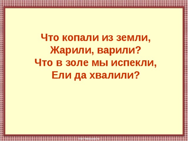 Что копали из земли,  Жарили, варили?  Что в золе мы испекли,  Ели да хвалили? 