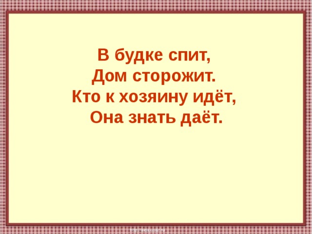 В будке спит,  Дом сторожит.  Кто к хозяину идёт,  Она знать даёт. 