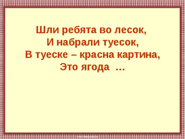 Шли ребята во лесок,  И набрали туесок,  В туеске – красна картина,  Это ягода … 